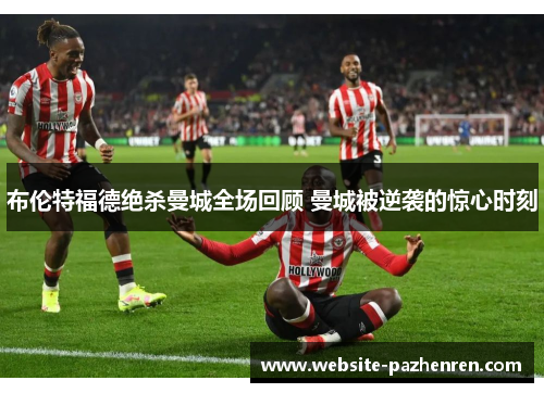 布伦特福德绝杀曼城全场回顾 曼城被逆袭的惊心时刻 布伦特福德绝杀曼城全场回顾 曼城被逆袭的惊心时刻