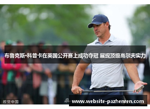 布鲁克斯·科普卡在英国公开赛上成功夺冠 展现顶级高尔夫实力