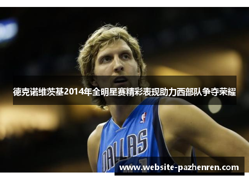 德克诺维茨基2014年全明星赛精彩表现助力西部队争夺荣耀 德克诺维茨基2014年全明星赛精彩表现助力西部队争夺荣耀