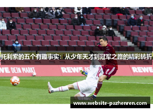 托利索的五个有趣事实:从少年天才到冠军之路的精彩转折 托利索的五个有趣事实:从少年天才到冠军之路的精彩转折