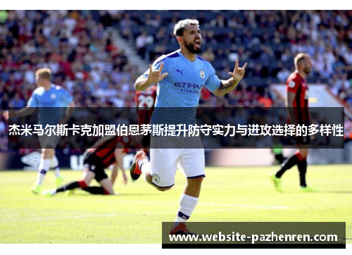 杰米马尔斯卡克加盟伯恩茅斯提升防守实力与进攻选择的多样性 杰米马尔斯卡克加盟伯恩茅斯提升防守实力与进攻选择的多样性