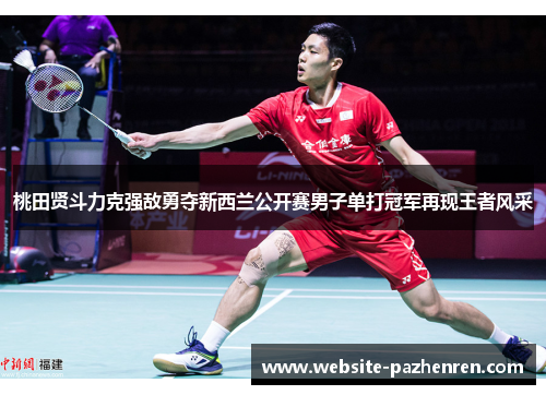 桃田贤斗力克强敌勇夺新西兰公开赛男子单打冠军再现王者风采