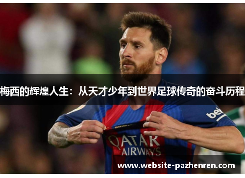 梅西的辉煌人生：从天才少年到世界足球传奇的奋斗历程