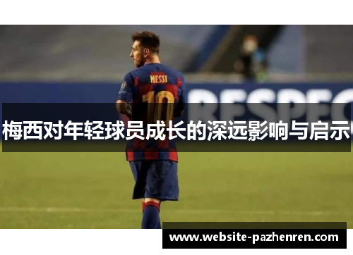 梅西对年轻球员成长的深远影响与启示