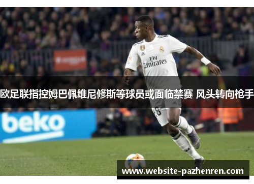 欧足联指控姆巴佩维尼修斯等球员或面临禁赛 风头转向枪手