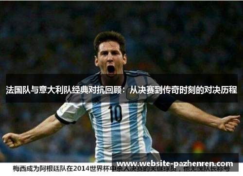 法国队与意大利队经典对抗回顾:从决赛到传奇时刻的对决历程 法国队与意大利队经典对抗回顾:从决赛到传奇时刻的对决历程