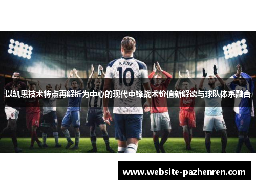 以凯恩技术特点再解析为中心的现代中锋战术价值新解读与球队体系融合 以凯恩技术特点再解析为中心的现代中锋战术价值新解读与球队体系融合