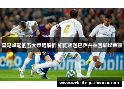 皇马崛起的五大策略解析 如何超越巴萨并重回巅峰荣耀