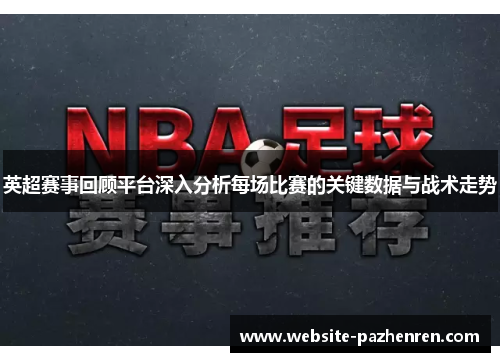 英超赛事回顾平台深入分析每场比赛的关键数据与战术走势