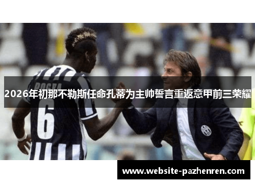 2026年初那不勒斯任命孔蒂为主帅誓言重返意甲前三荣耀