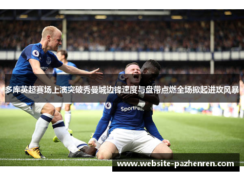 多库英超赛场上演突破秀曼城边锋速度与盘带点燃全场掀起进攻风暴