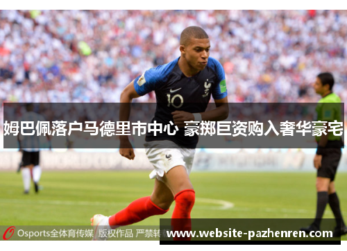 姆巴佩落户马德里市中心 豪掷巨资购入奢华豪宅