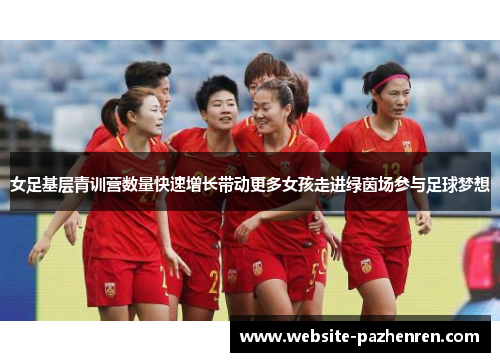 女足基层青训营数量快速增长带动更多女孩走进绿茵场参与足球梦想
