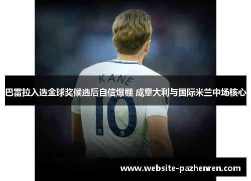 巴雷拉入选金球奖候选后自信爆棚 成意大利与国际米兰中场核心 巴雷拉入选金球奖候选后自信爆棚 成意大利与国际米兰中场核心