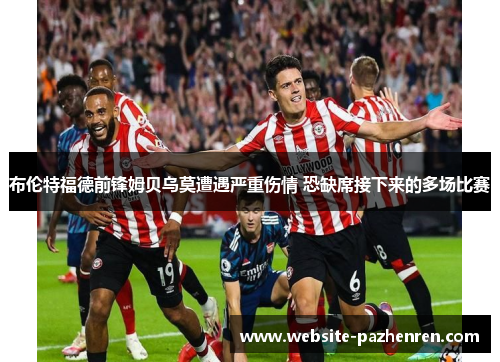 布伦特福德前锋姆贝乌莫遭遇严重伤情 恐缺席接下来的多场比赛