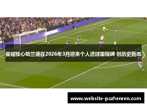 曼城核心哈兰德在2026年3月迎来个人进球里程碑 创历史新高 曼城核心哈兰德在2026年3月迎来个人进球里程碑 创历史新高