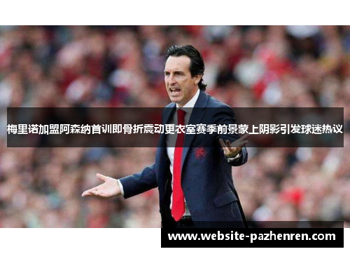 梅里诺加盟阿森纳首训即骨折震动更衣室赛季前景蒙上阴影引发球迷热议 梅里诺加盟阿森纳首训即骨折震动更衣室赛季前景蒙上阴影引发球迷热议