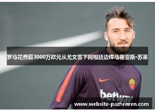 罗马花费超3000万欧元从尤文签下阿根廷边锋马蒂亚斯·苏莱 罗马花费超3000万欧元从尤文签下阿根廷边锋马蒂亚斯·苏莱