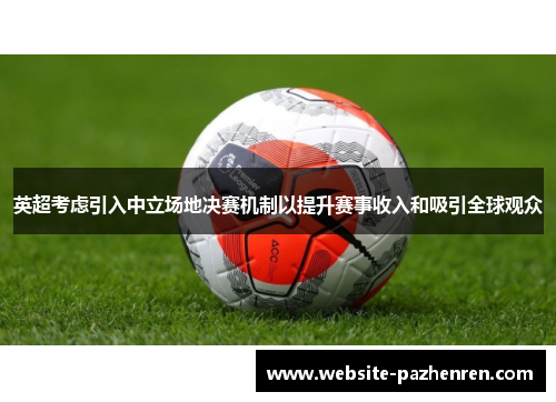 英超考虑引入中立场地决赛机制以提升赛事收入和吸引全球观众