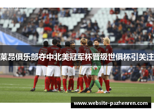 莱昂俱乐部夺中北美冠军杯晋级世俱杯引关注 莱昂俱乐部夺中北美冠军杯晋级世俱杯引关注