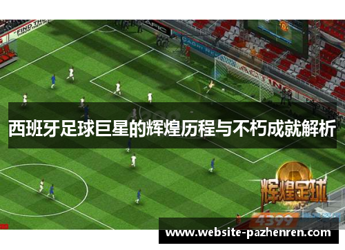 西班牙足球巨星的辉煌历程与不朽成就解析 西班牙足球巨星的辉煌历程与不朽成就解析