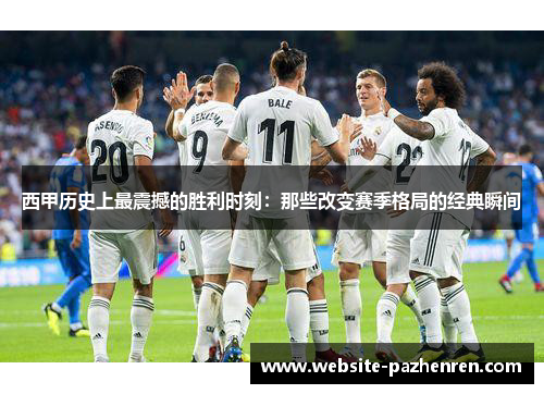 西甲历史上最震撼的胜利时刻：那些改变赛季格局的经典瞬间