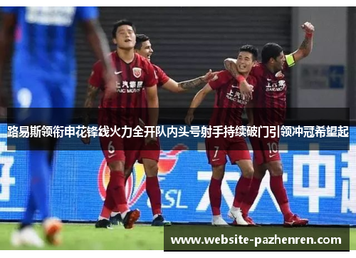 路易斯领衔申花锋线火力全开队内头号射手持续破门引领冲冠希望起