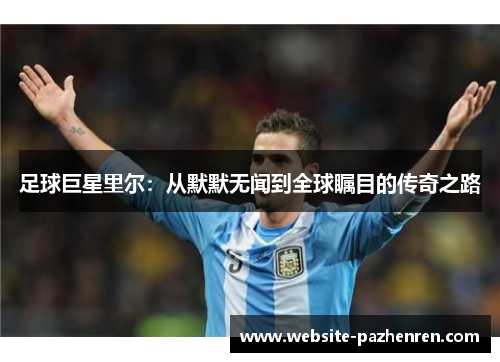 足球巨星里尔：从默默无闻到全球瞩目的传奇之路