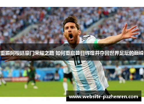 重振阿根廷豪门荣耀之路 如何重启昔日辉煌并夺回世界足坛的巅峰